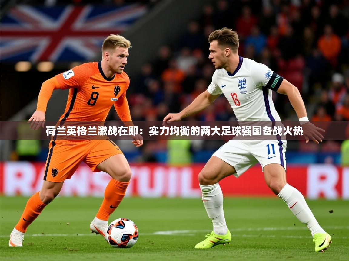 荷兰英格兰激战在即：实力均衡的两大足球强国备战火热