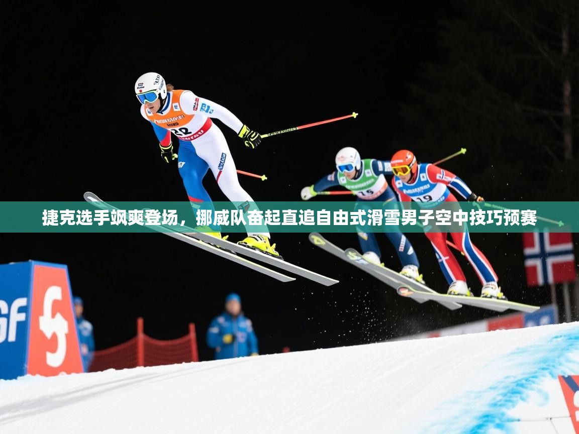 捷克选手飒爽登场,挪威队奋起直追自由式滑雪男子空中技巧预赛 捷克选手飒爽登场,挪威队奋起直追自由式滑雪男子空中技巧预赛