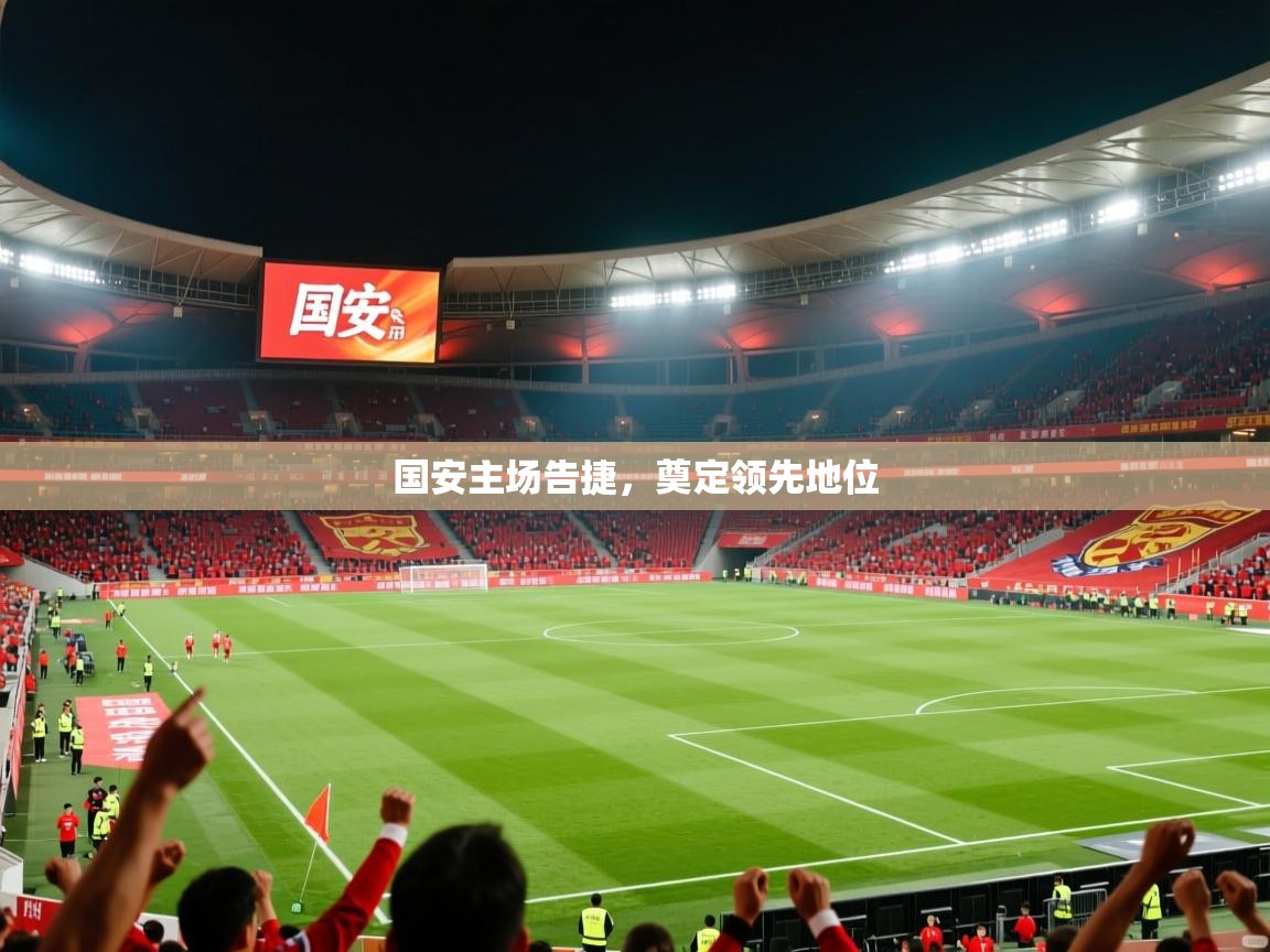 国安主场告捷,奠定领先地位 国安主场告捷,奠定领先地位