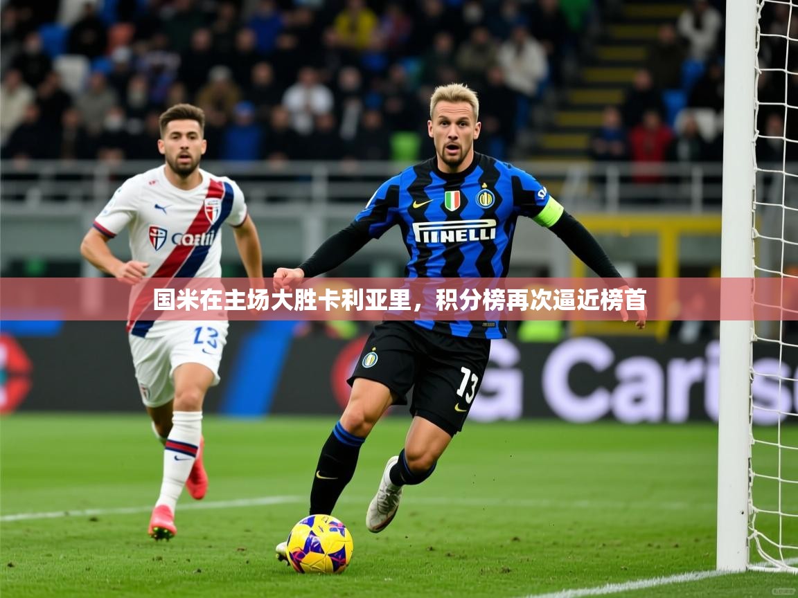 国米在主场大胜卡利亚里,积分榜再次逼近榜首 国米在主场大胜卡利亚里,积分榜再次逼近榜首