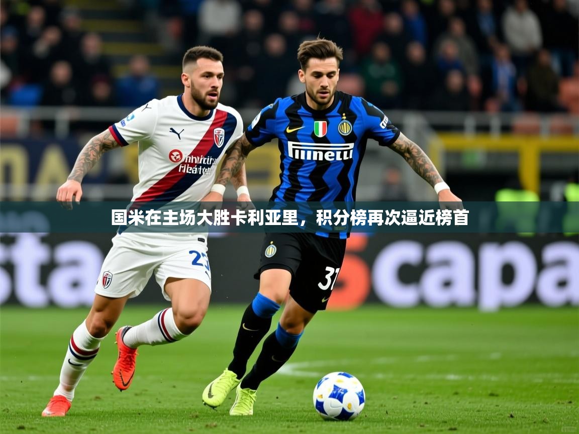 国米在主场大胜卡利亚里,积分榜再次逼近榜首 国米在主场大胜卡利亚里,积分榜再次逼近榜首