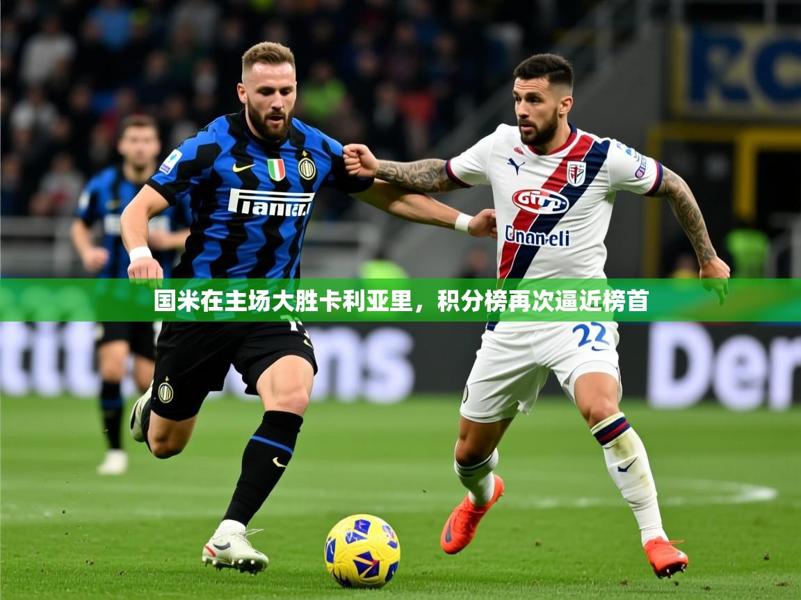 国米在主场大胜卡利亚里,积分榜再次逼近榜首 国米在主场大胜卡利亚里,积分榜再次逼近榜首