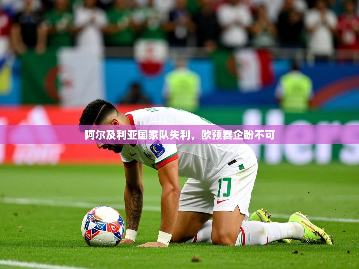 阿尔及利亚国家队失利,欧预赛企盼不可 阿尔及利亚国家队失利,欧预赛企盼不可