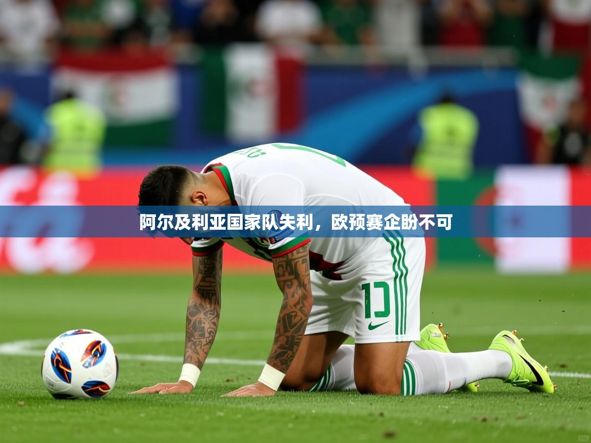 阿尔及利亚国家队失利,欧预赛企盼不可 阿尔及利亚国家队失利,欧预赛企盼不可