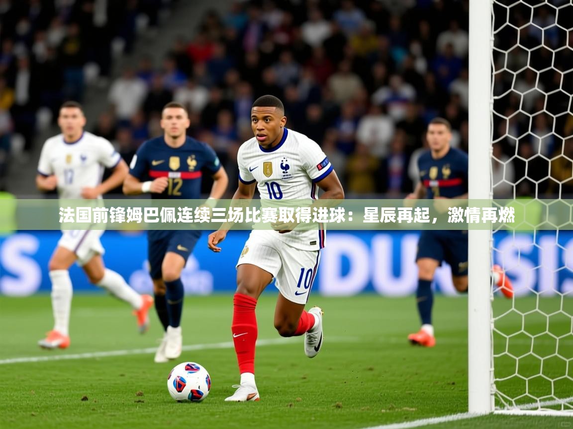 法国前锋姆巴佩连续三场比赛取得进球:星辰再起,激情再燃 法国前锋姆巴佩连续三场比赛取得进球:星辰再起,激情再燃