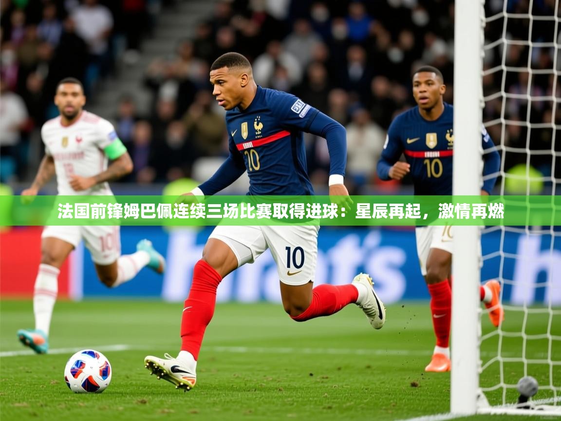 法国前锋姆巴佩连续三场比赛取得进球:星辰再起,激情再燃 法国前锋姆巴佩连续三场比赛取得进球:星辰再起,激情再燃